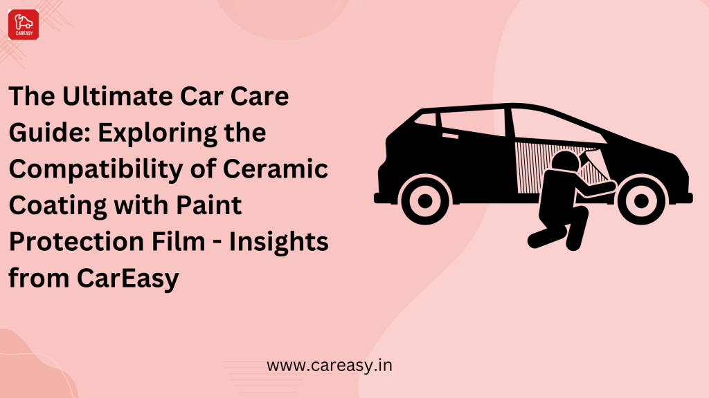 The Ultimate Car Care Guide: Exploring the Compatibility of Ceramic Coating with Paint Protection Film – Insights from CarEasy